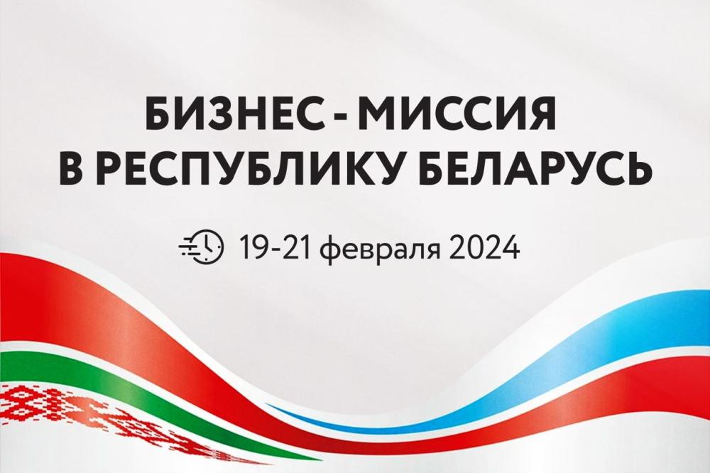 Бизнес - миссия в Республику Беларусь с 19 по 21 февраля 2024 года